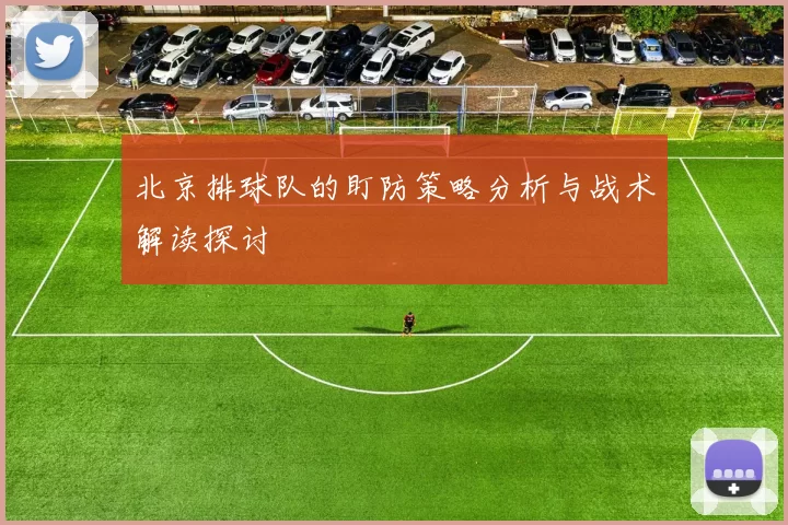 北京排球队的盯防策略分析与战术解读探讨