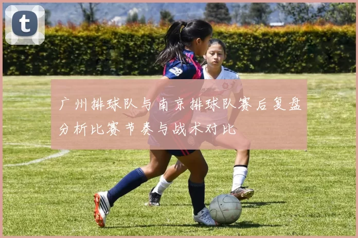 广州排球队与南京排球队赛后复盘分析比赛节奏与战术对比