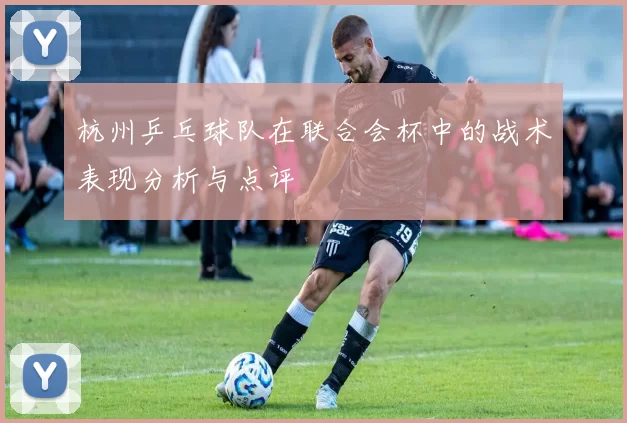 杭州乒乓球队在联合会杯中的战术表现分析与点评