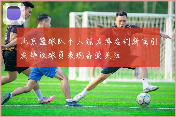 北京篮球队个人能力排名创新高引发热议球员表现备受关注