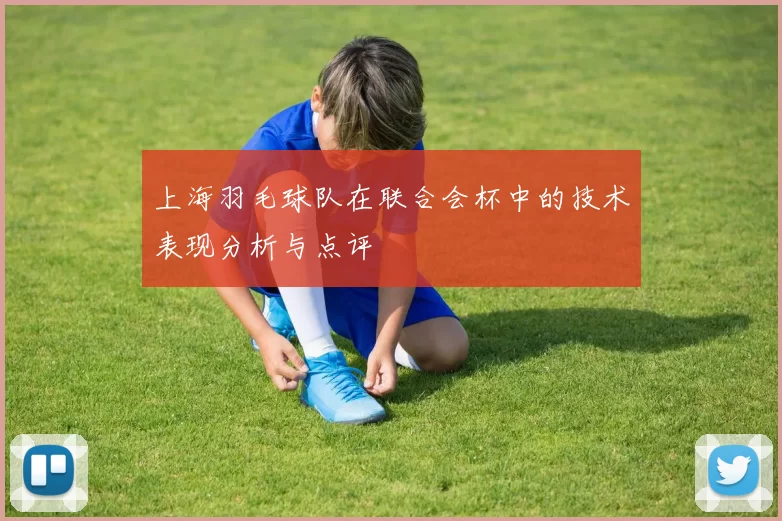 上海羽毛球队在联合会杯中的技术表现分析与点评