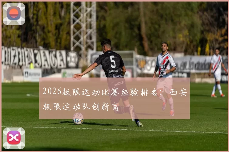 2026极限运动比赛经验排名：西安极限运动队创新高