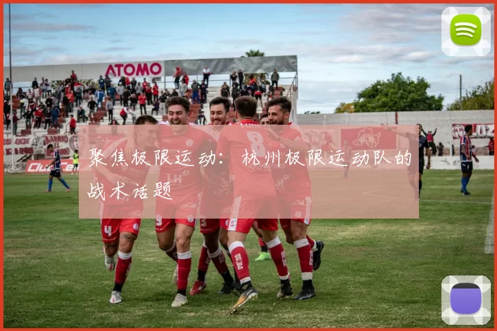 聚焦极限运动：杭州极限运动队的战术话题