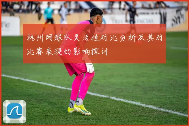 杭州网球队灵活性对比分析及其对比赛表现的影响探讨