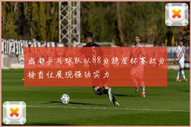 成都乒乓球队以88分稳居杯赛积分榜首位展现强劲实力