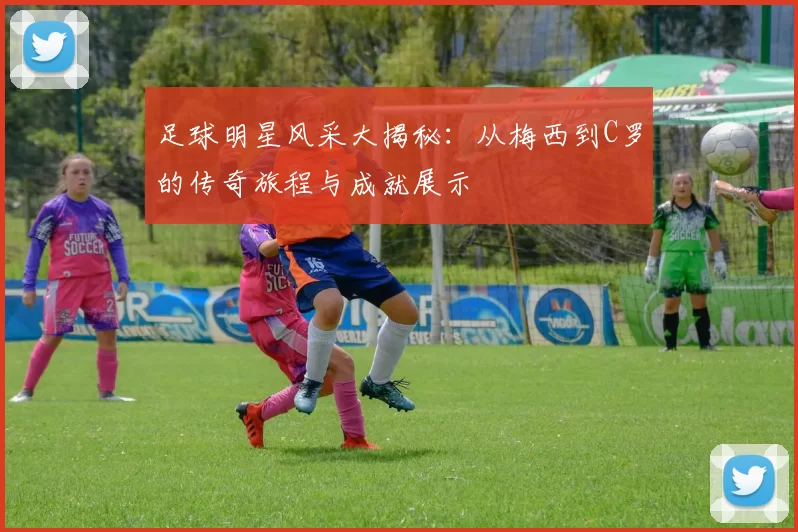 足球明星风采大揭秘：从梅西到C罗的传奇旅程与成就展示