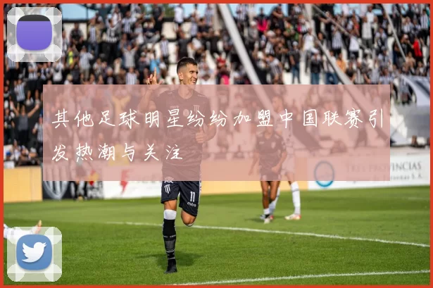 其他足球明星纷纷加盟中国联赛引发热潮与关注