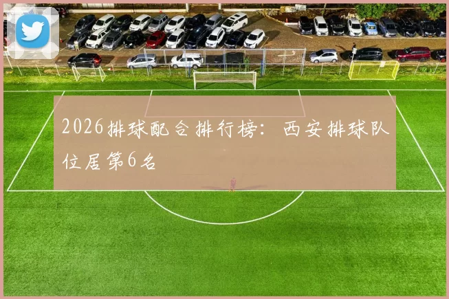2026排球配合排行榜：西安排球队位居第6名