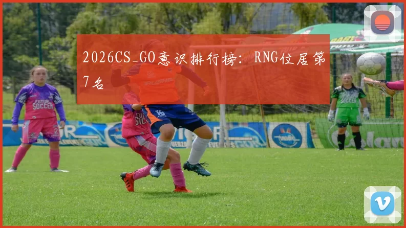 2026CS_GO意识排行榜：RNG位居第7名