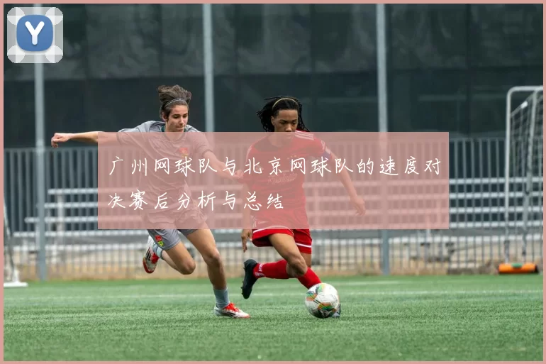 广州网球队与北京网球队的速度对决赛后分析与总结