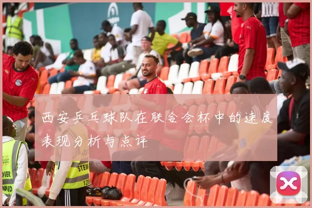 西安乒乓球队在联合会杯中的速度表现分析与点评