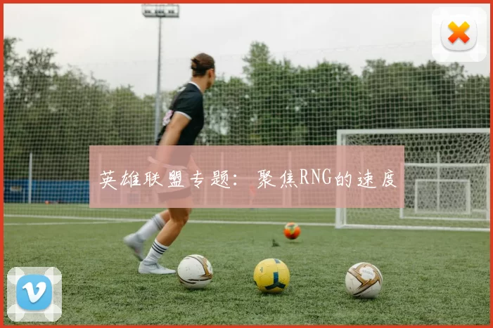 英雄联盟专题：聚焦RNG的速度