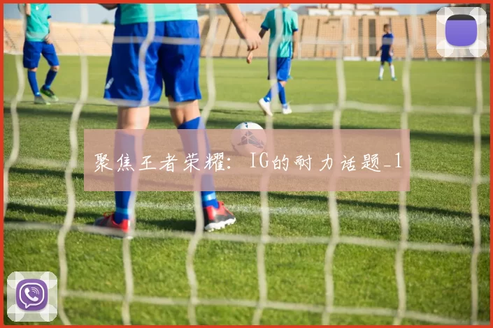 聚焦王者荣耀：IG的耐力话题_1